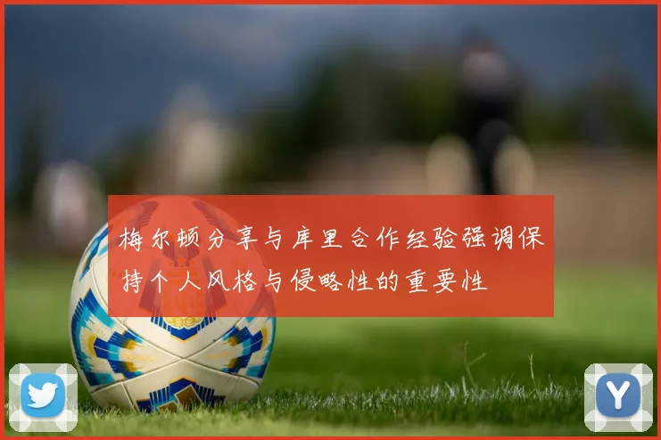 梅尔顿分享与库里合作经验强调保持个人风格与侵略性的重要性