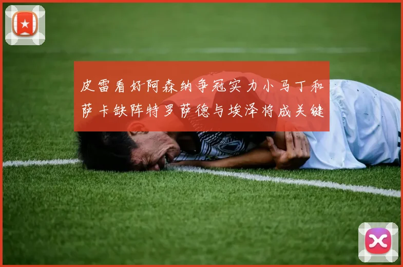 皮雷看好阿森纳争冠实力小马丁和萨卡缺阵特罗萨德与埃泽将成关键