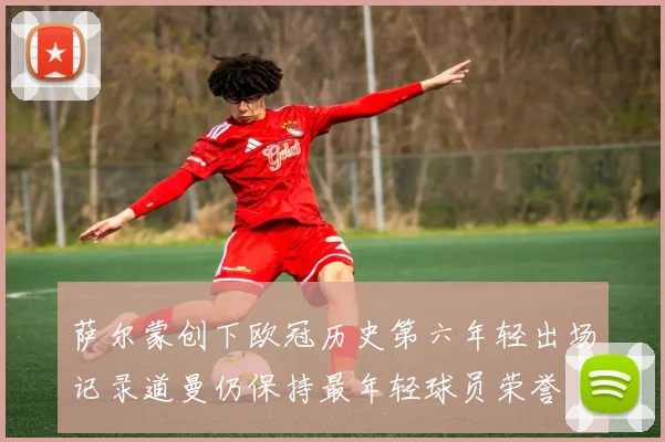 萨尔蒙创下欧冠历史第六年轻出场记录道曼仍保持最年轻球员荣誉