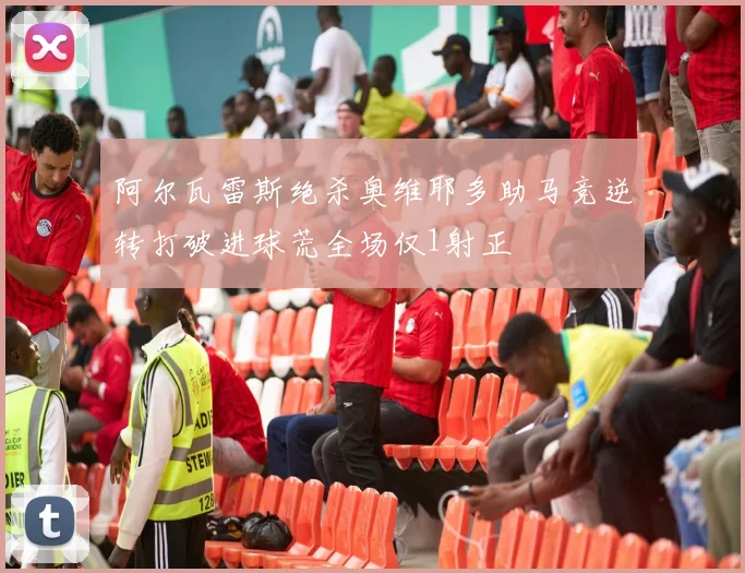 阿尔瓦雷斯绝杀奥维耶多助马竞逆转打破进球荒全场仅1射正