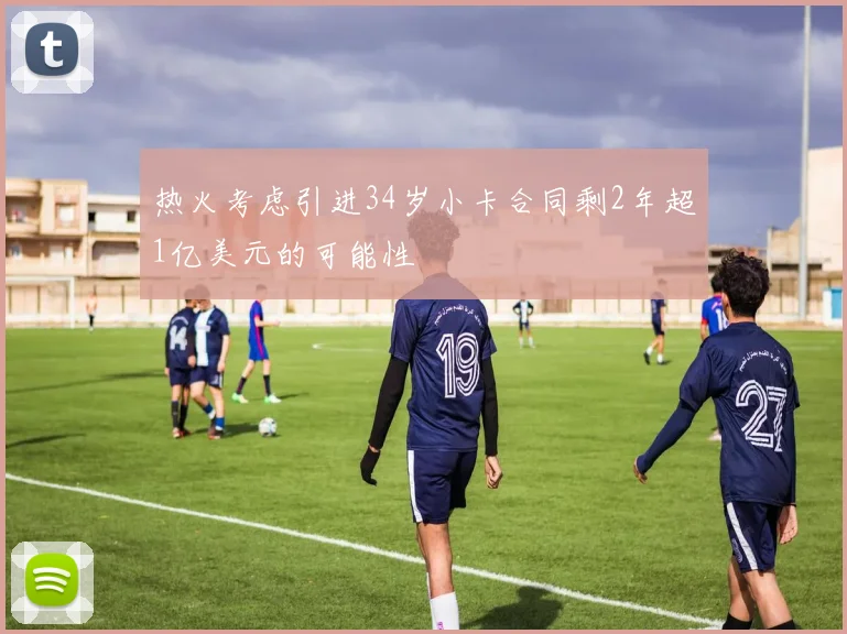 热火考虑引进34岁小卡合同剩2年超1亿美元的可能性