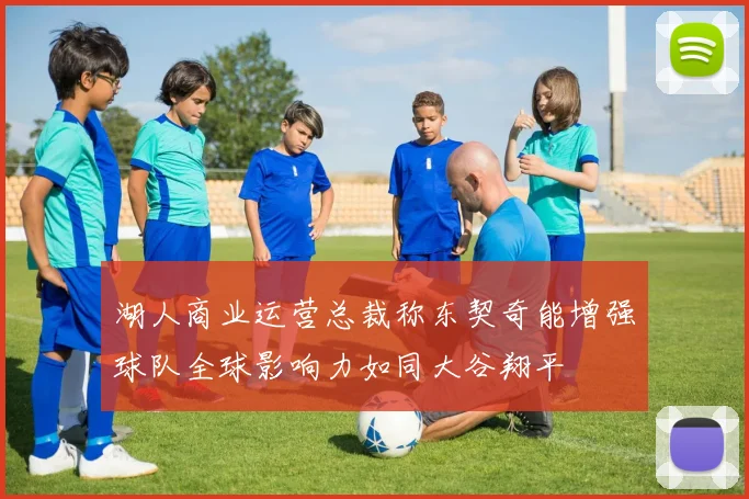 湖人商业运营总裁称东契奇能增强球队全球影响力如同大谷翔平