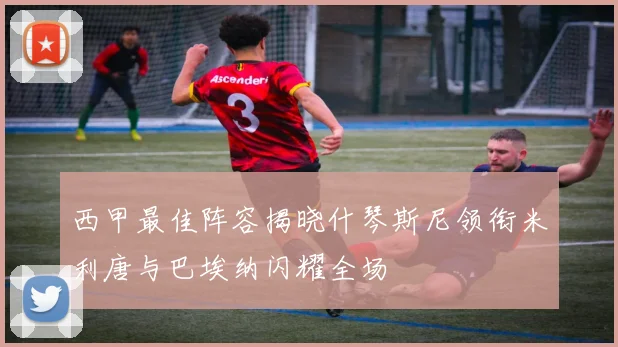 西甲最佳阵容揭晓什琴斯尼领衔米利唐与巴埃纳闪耀全场