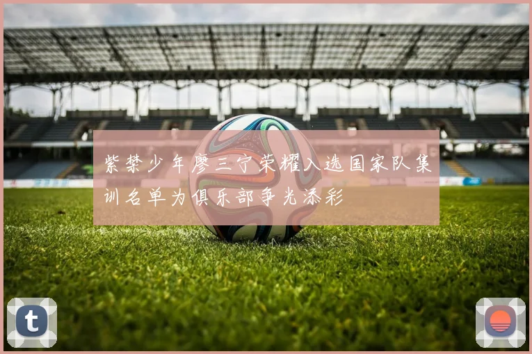 紫禁少年廖三宁荣耀入选国家队集训名单为俱乐部争光添彩