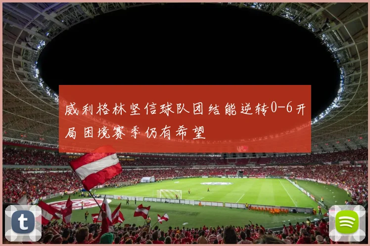 威利格林坚信球队团结能逆转0-6开局困境赛季仍有希望