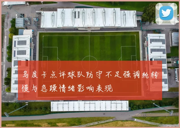 乌度卡点评球队防守不足强调轮转慢与急躁情绪影响表现