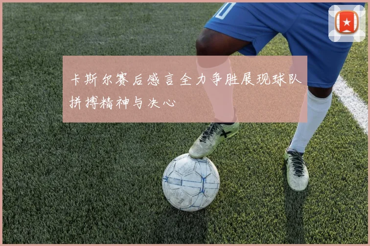 卡斯尔赛后感言全力争胜展现球队拼搏精神与决心