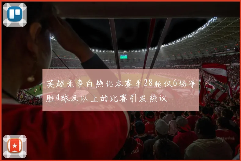 英超竞争白热化本赛季28轮仅6场净胜4球及以上的比赛引发热议