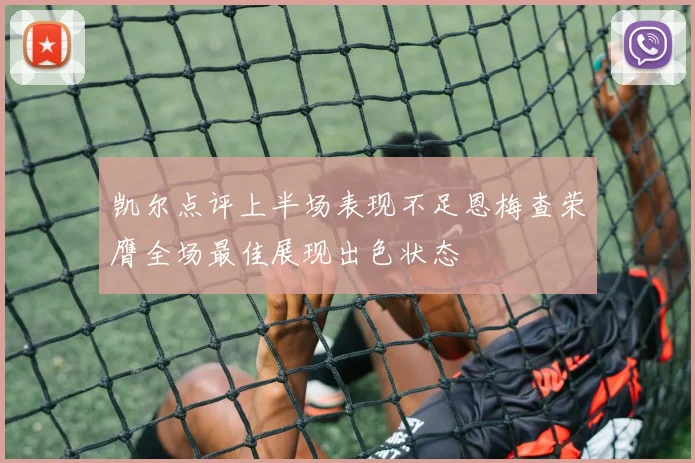 凯尔点评上半场表现不足恩梅查荣膺全场最佳展现出色状态