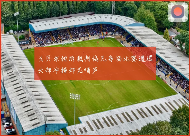 戈贝尔控诉裁判偏见每场比赛遭遇头部冲撞却无哨声
