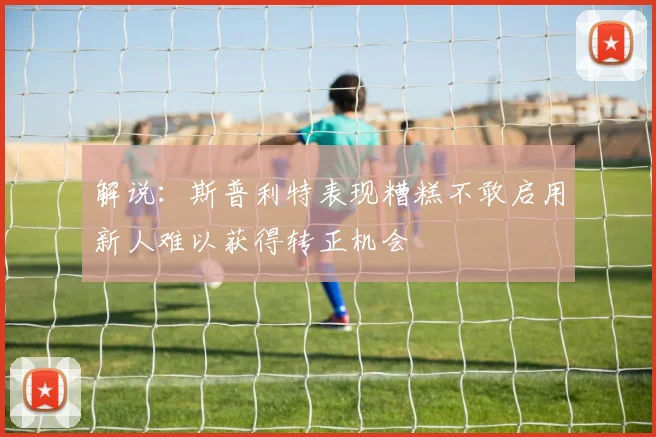 解说：斯普利特表现糟糕不敢启用新人难以获得转正机会