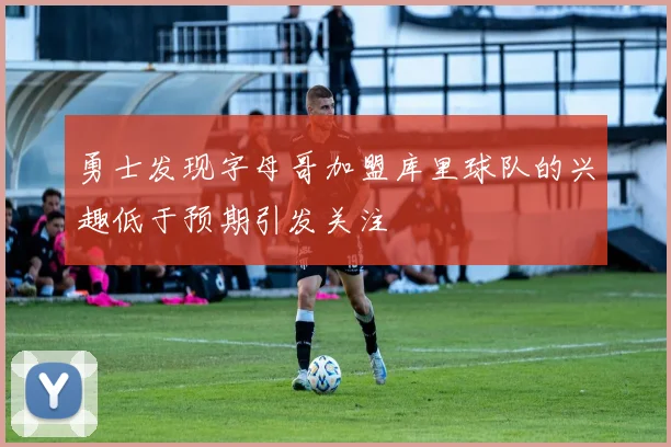 勇士发现字母哥加盟库里球队的兴趣低于预期引发关注