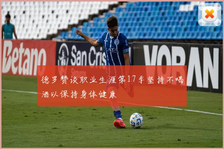 德罗赞谈职业生涯第17季坚持不喝酒以保持身体健康