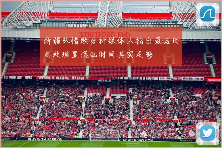 新疆队惜败分析媒体人指出最后时刻处理显慌乱时间其实足够