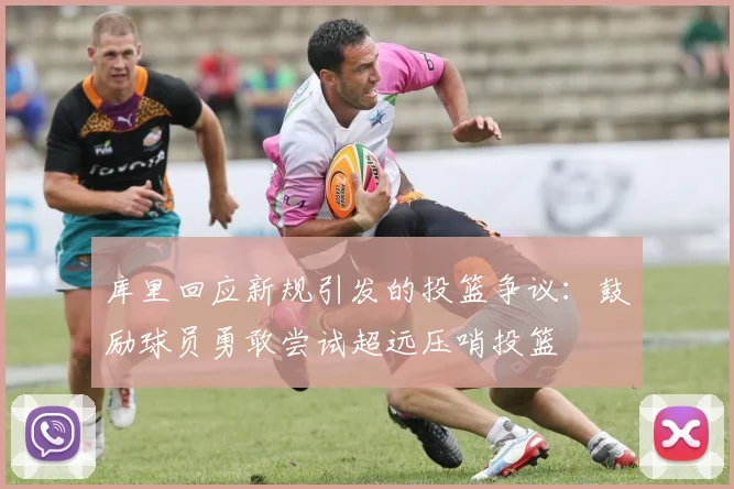 库里回应新规引发的投篮争议：鼓励球员勇敢尝试超远压哨投篮