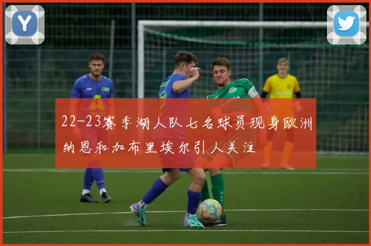 22-23赛季湖人队七名球员现身欧洲纳恩和加布里埃尔引人关注